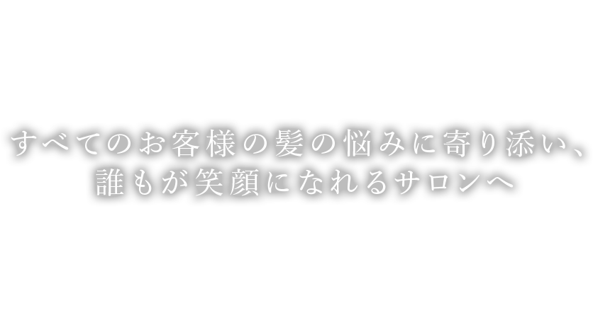 すべてのお客様の髪の悩みに寄り添い、誰もが笑顔になれるサロンへ